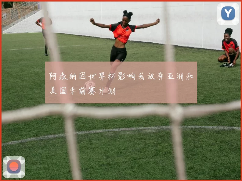 阿森纳因世界杯影响或放弃亚洲和美国季前赛计划