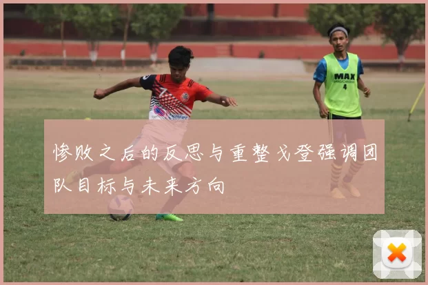 惨败之后的反思与重整戈登强调团队目标与未来方向