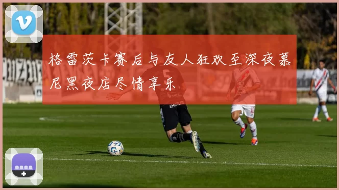 格雷茨卡赛后与友人狂欢至深夜慕尼黑夜店尽情享乐