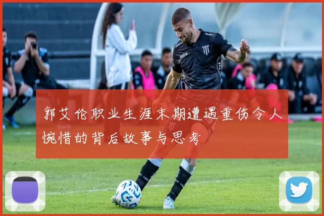 郭艾伦职业生涯末期遭遇重伤令人惋惜的背后故事与思考