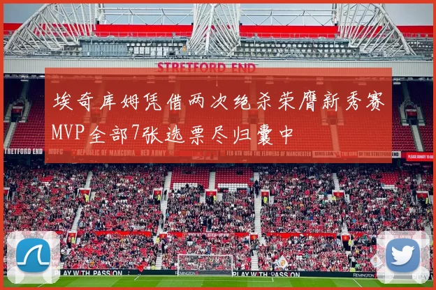 埃奇库姆凭借两次绝杀荣膺新秀赛MVP全部7张选票尽归囊中