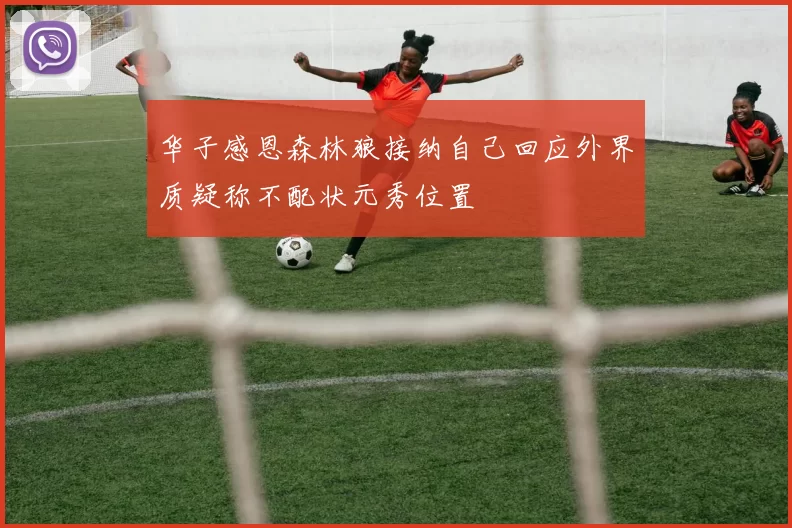 华子感恩森林狼接纳自己回应外界质疑称不配状元秀位置