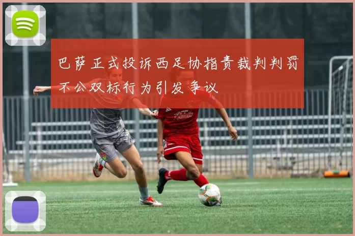 巴萨正式投诉西足协指责裁判判罚不公双标行为引发争议