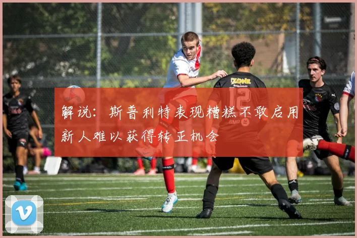 解说：斯普利特表现糟糕不敢启用新人难以获得转正机会