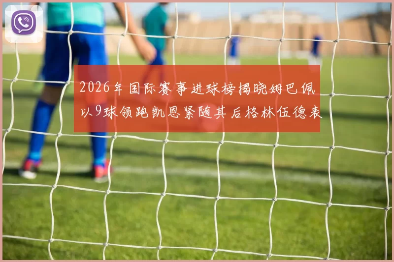 2026年国际赛事进球榜揭晓姆巴佩以9球领跑凯恩紧随其后格林伍德表现出色