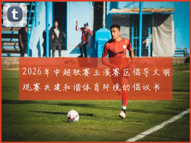 2026年中超联赛玉溪赛区倡导文明观赛共建和谐体育环境的倡议书